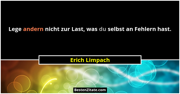 Lege andern nicht zur Last, was du selbst an Fehlern hast.... - Erich Limpach