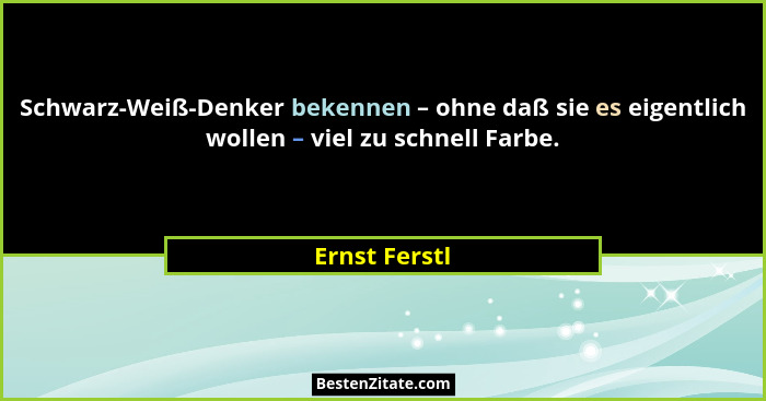 Schwarz-Weiß-Denker bekennen – ohne daß sie es eigentlich wollen – viel zu schnell Farbe.... - Ernst Ferstl
