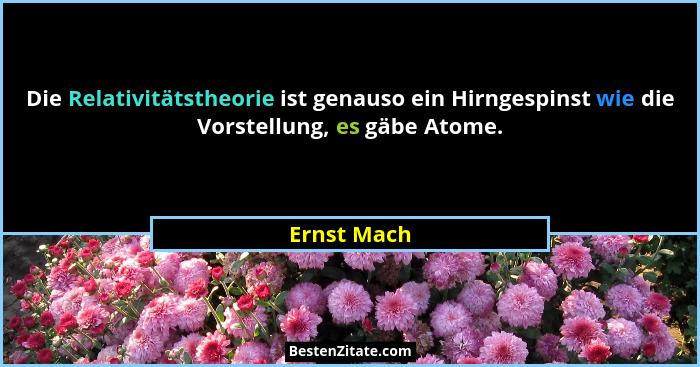 Die Relativitätstheorie ist genauso ein Hirngespinst wie die Vorstellung, es gäbe Atome.... - Ernst Mach