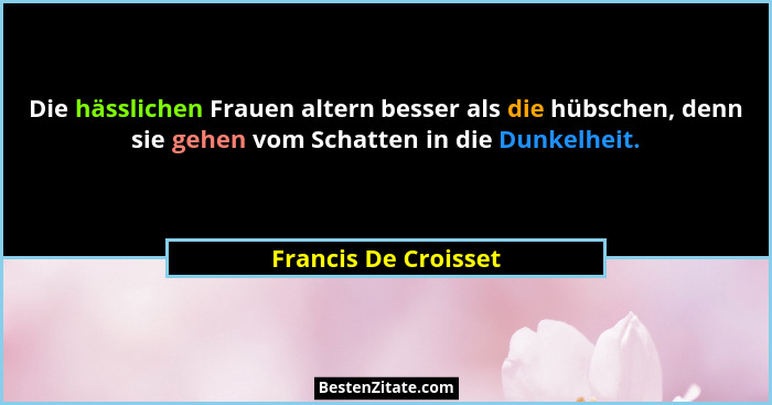 Die hässlichen Frauen altern besser als die hübschen, denn sie gehen vom Schatten in die Dunkelheit.... - Francis De Croisset
