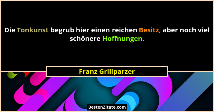 Die Tonkunst begrub hier einen reichen Besitz, aber noch viel schönere Hoffnungen.... - Franz Grillparzer