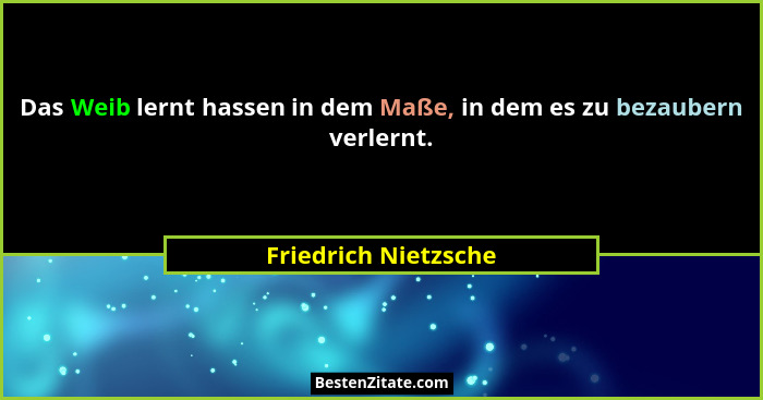 Das Weib lernt hassen in dem Maße, in dem es zu bezaubern verlernt.... - Friedrich Nietzsche