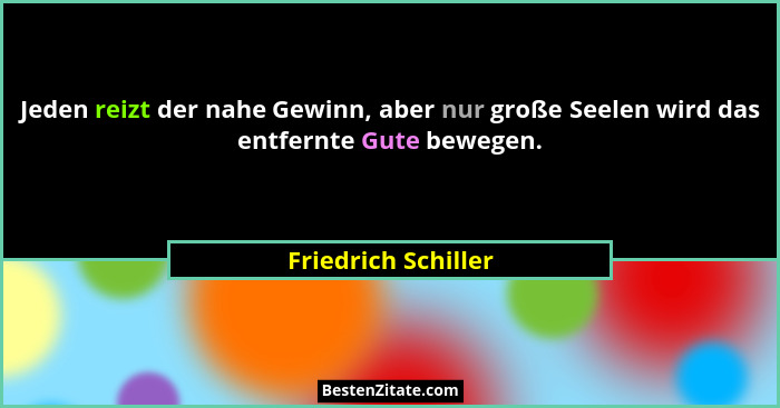 Jeden reizt der nahe Gewinn, aber nur große Seelen wird das entfernte Gute bewegen.... - Friedrich Schiller