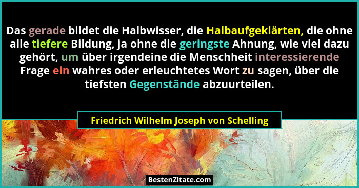 Das gerade bildet die Halbwisser, die Halbaufgeklärten, die ohne alle tiefere Bildung, ja ohne die geringste... - Friedrich Wilhelm Joseph von Schelling