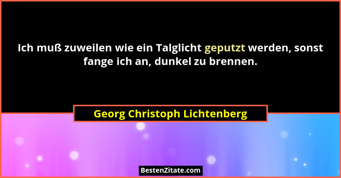 Ich muß zuweilen wie ein Talglicht geputzt werden, sonst fange ich an, dunkel zu brennen.... - Georg Christoph Lichtenberg