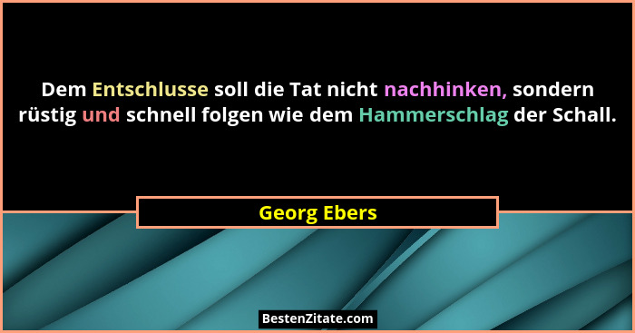 Dem Entschlusse soll die Tat nicht nachhinken, sondern rüstig und schnell folgen wie dem Hammerschlag der Schall.... - Georg Ebers