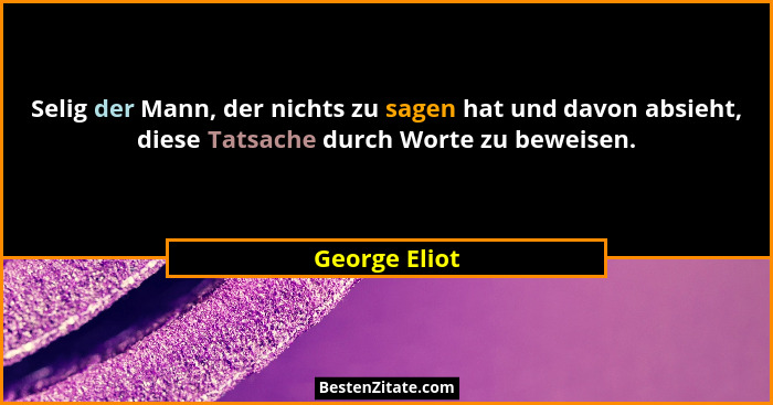 Selig der Mann, der nichts zu sagen hat und davon absieht, diese Tatsache durch Worte zu beweisen.... - George Eliot