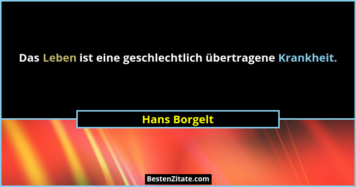 Das Leben ist eine geschlechtlich übertragene Krankheit.... - Hans Borgelt