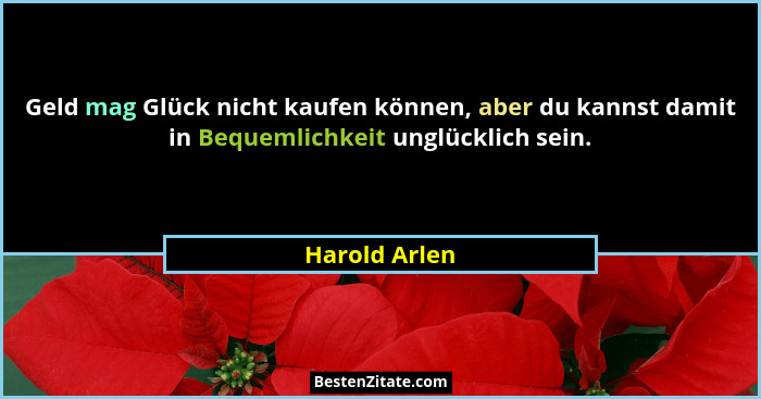 Geld mag Glück nicht kaufen können, aber du kannst damit in Bequemlichkeit unglücklich sein.... - Harold Arlen