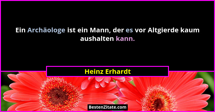 Ein Archäologe ist ein Mann, der es vor Altgierde kaum aushalten kann.... - Heinz Erhardt