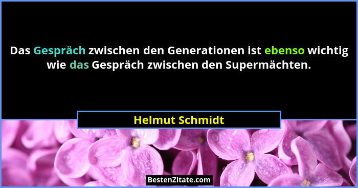 Das Gespräch zwischen den Generationen ist ebenso wichtig wie das Gespräch zwischen den Supermächten.... - Helmut Schmidt