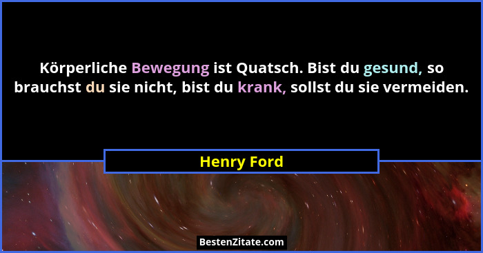 Körperliche Bewegung ist Quatsch. Bist du gesund, so brauchst du sie nicht, bist du krank, sollst du sie vermeiden.... - Henry Ford