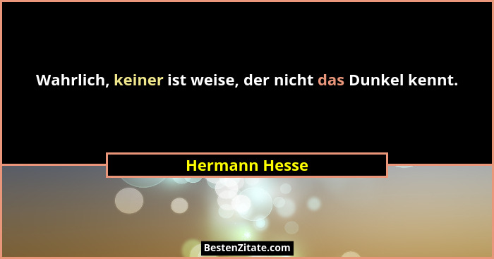 Wahrlich, keiner ist weise, der nicht das Dunkel kennt.... - Hermann Hesse