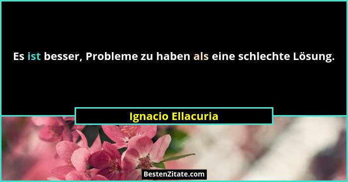 Es ist besser, Probleme zu haben als eine schlechte Lösung.... - Ignacio Ellacuria