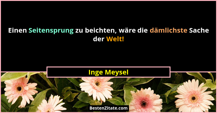 Einen Seitensprung zu beichten, wäre die dämlichste Sache der Welt!... - Inge Meysel