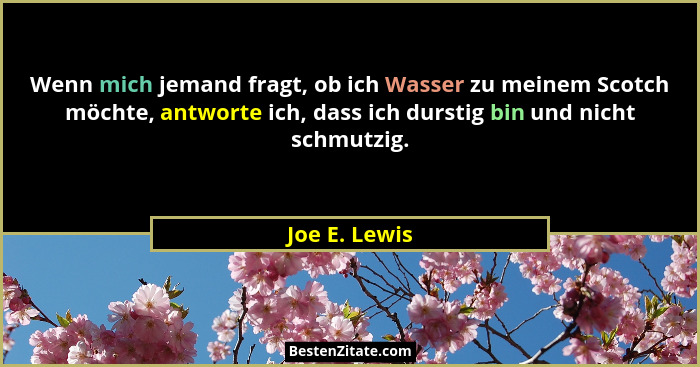 Wenn mich jemand fragt, ob ich Wasser zu meinem Scotch möchte, antworte ich, dass ich durstig bin und nicht schmutzig.... - Joe E. Lewis