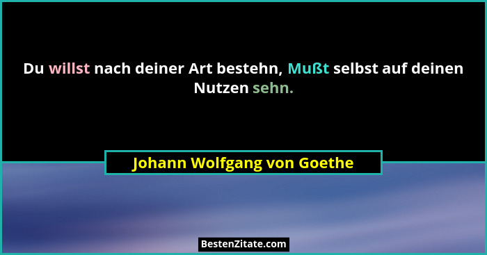 Du willst nach deiner Art bestehn, Mußt selbst auf deinen Nutzen sehn.... - Johann Wolfgang von Goethe
