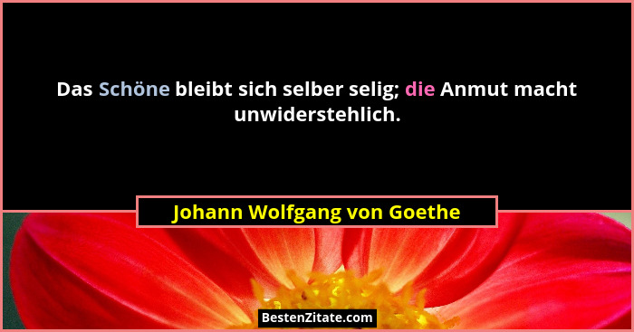 Das Schöne bleibt sich selber selig; die Anmut macht unwiderstehlich.... - Johann Wolfgang von Goethe