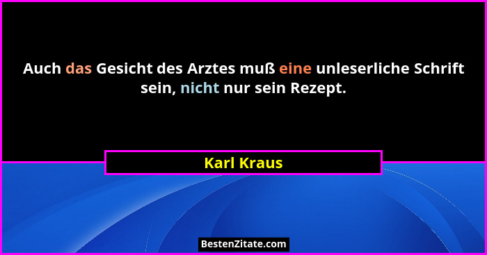 Auch das Gesicht des Arztes muß eine unleserliche Schrift sein, nicht nur sein Rezept.... - Karl Kraus