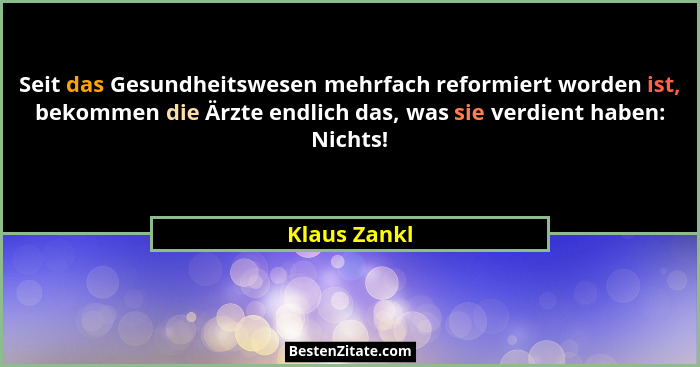 Seit das Gesundheitswesen mehrfach reformiert worden ist, bekommen die Ärzte endlich das, was sie verdient haben: Nichts!... - Klaus Zankl