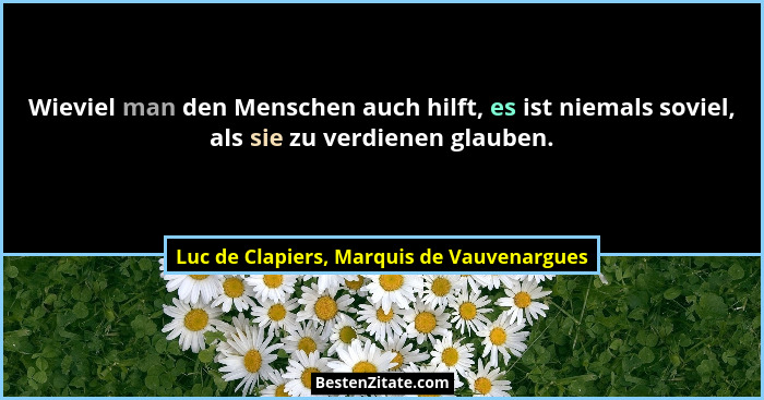 Wieviel man den Menschen auch hilft, es ist niemals soviel, als sie zu verdienen glauben.... - Luc de Clapiers, Marquis de Vauvenargues
