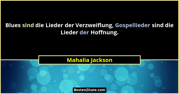 Blues sind die Lieder der Verzweiflung, Gospellieder sind die Lieder der Hoffnung.... - Mahalia Jackson