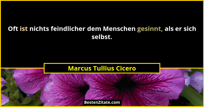 Oft ist nichts feindlicher dem Menschen gesinnt, als er sich selbst.... - Marcus Tullius Cicero