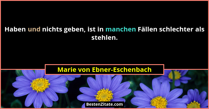 Haben und nichts geben, ist in manchen Fällen schlechter als stehlen.... - Marie von Ebner-Eschenbach