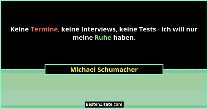 Keine Termine, keine Interviews, keine Tests - ich will nur meine Ruhe haben.... - Michael Schumacher