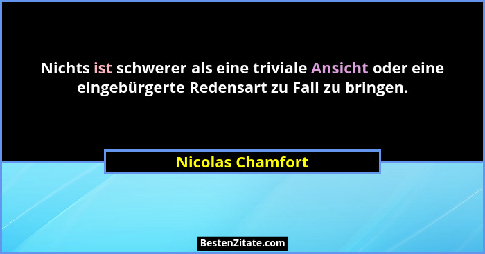 Nichts ist schwerer als eine triviale Ansicht oder eine eingebürgerte Redensart zu Fall zu bringen.... - Nicolas Chamfort