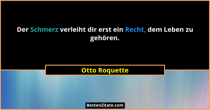 Der Schmerz verleiht dir erst ein Recht, dem Leben zu gehören.... - Otto Roquette