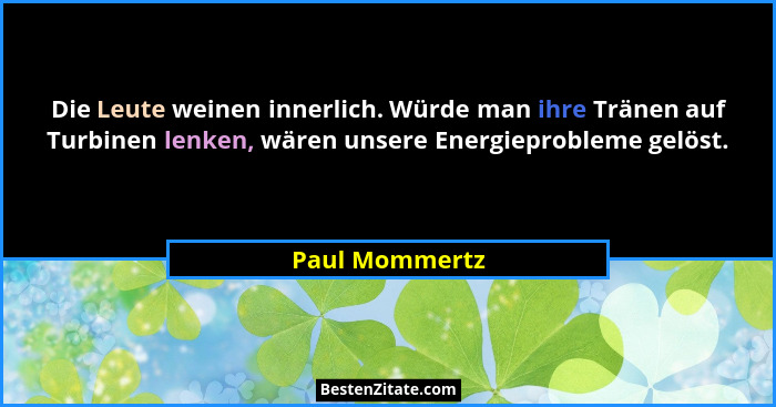 Die Leute weinen innerlich. Würde man ihre Tränen auf Turbinen lenken, wären unsere Energieprobleme gelöst.... - Paul Mommertz