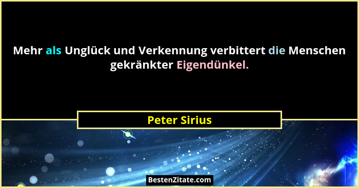 Mehr als Unglück und Verkennung verbittert die Menschen gekränkter Eigendünkel.... - Peter Sirius
