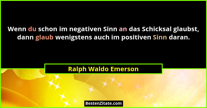 Wenn du schon im negativen Sinn an das Schicksal glaubst, dann glaub wenigstens auch im positiven Sinn daran.... - Ralph Waldo Emerson