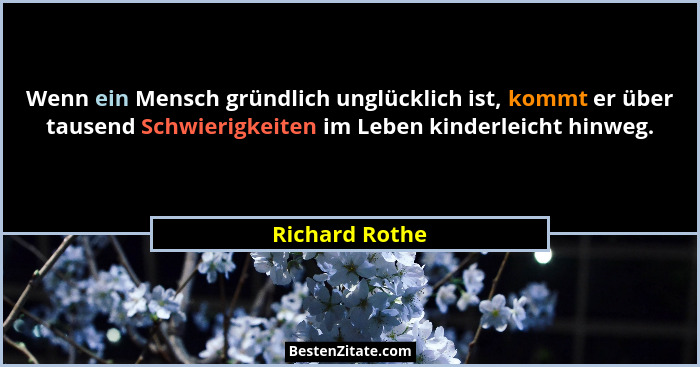 Wenn ein Mensch gründlich unglücklich ist, kommt er über tausend Schwierigkeiten im Leben kinderleicht hinweg.... - Richard Rothe