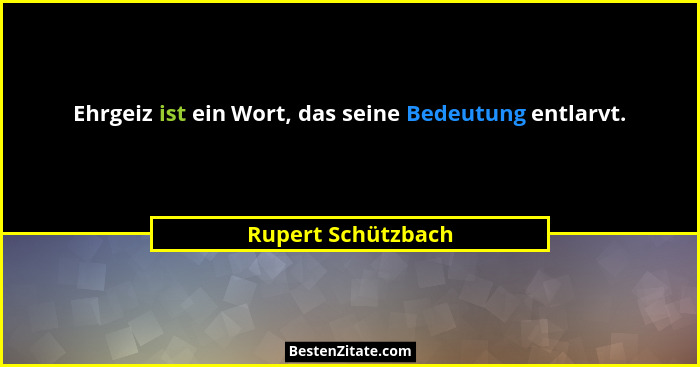 Ehrgeiz ist ein Wort, das seine Bedeutung entlarvt.... - Rupert Schützbach