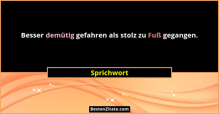 Besser demütig gefahren als stolz zu Fuß gegangen.... - Sprichwort