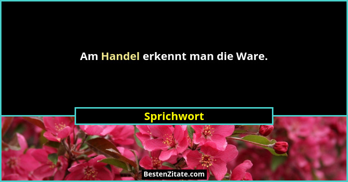 Am Handel erkennt man die Ware.... - Sprichwort