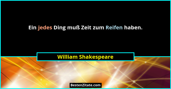 Ein jedes Ding muß Zeit zum Reifen haben.... - William Shakespeare