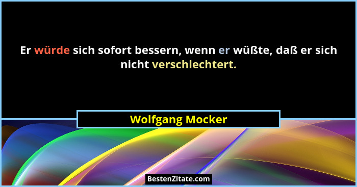 Er würde sich sofort bessern, wenn er wüßte, daß er sich nicht verschlechtert.... - Wolfgang Mocker