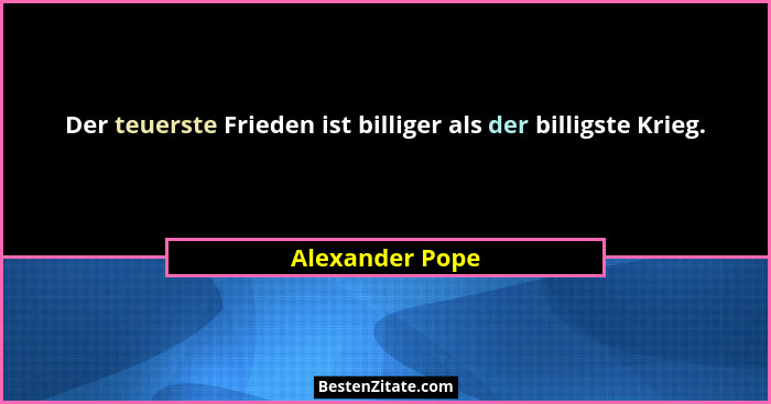 Der teuerste Frieden ist billiger als der billigste Krieg.... - Alexander Pope