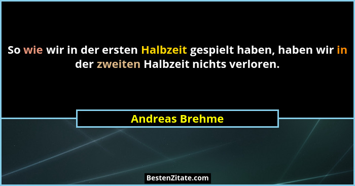 So wie wir in der ersten Halbzeit gespielt haben, haben wir in der zweiten Halbzeit nichts verloren.... - Andreas Brehme
