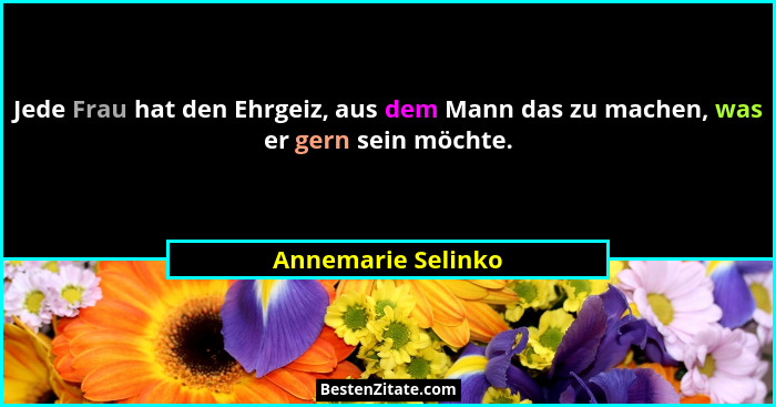 Jede Frau hat den Ehrgeiz, aus dem Mann das zu machen, was er gern sein möchte.... - Annemarie Selinko