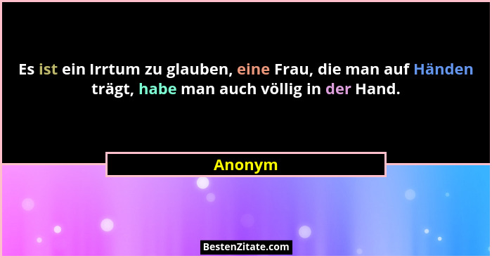 Es ist ein Irrtum zu glauben, eine Frau, die man auf Händen trägt, habe man auch völlig in der Hand.... - Anonym