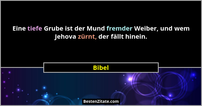 Eine tiefe Grube ist der Mund fremder Weiber, und wem Jehova zürnt, der fällt hinein.... - Bibel
