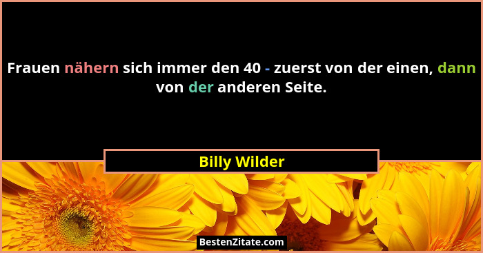 Frauen nähern sich immer den 40 - zuerst von der einen, dann von der anderen Seite.... - Billy Wilder