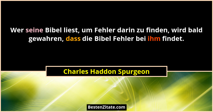 Wer seine Bibel liest, um Fehler darin zu finden, wird bald gewahren, dass die Bibel Fehler bei ihm findet.... - Charles Haddon Spurgeon
