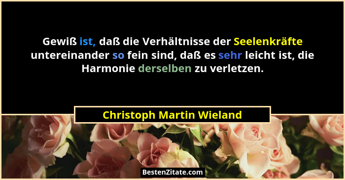 Gewiß ist, daß die Verhältnisse der Seelenkräfte untereinander so fein sind, daß es sehr leicht ist, die Harmonie derselben... - Christoph Martin Wieland