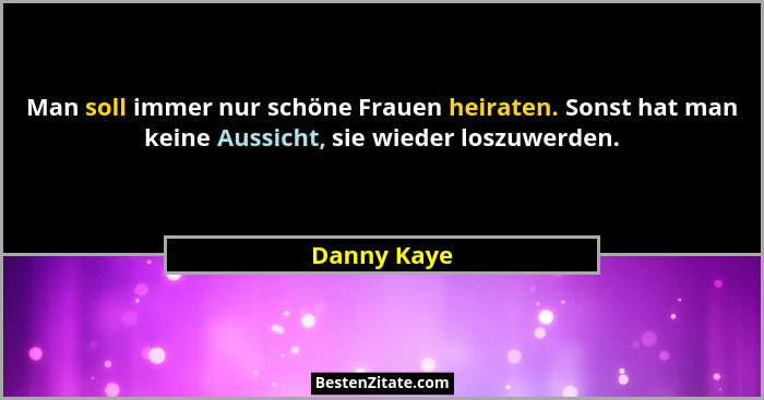 Man soll immer nur schöne Frauen heiraten. Sonst hat man keine Aussicht, sie wieder loszuwerden.... - Danny Kaye