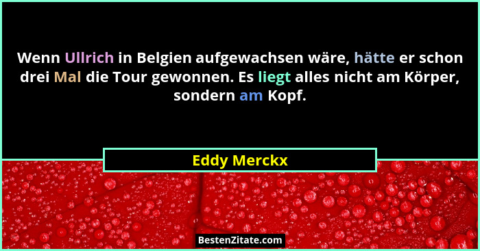 Wenn Ullrich in Belgien aufgewachsen wäre, hätte er schon drei Mal die Tour gewonnen. Es liegt alles nicht am Körper, sondern am Kopf.... - Eddy Merckx